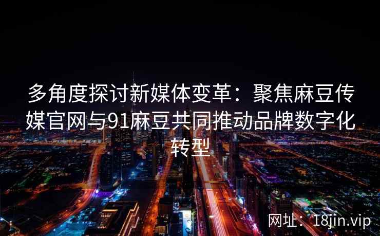 多角度探讨新媒体变革:聚焦麻豆传媒官网与91麻豆共同推动品牌数字化转型 多角度探讨新媒体变革:聚焦麻豆传媒官网与91麻豆共同推动品牌数字化转型