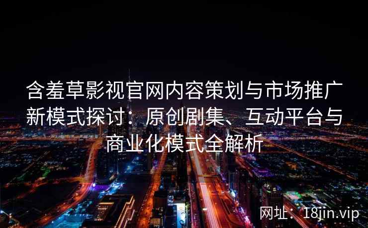 含羞草影视官网内容策划与市场推广新模式探讨:原创剧集、互动平台与商业化模式全解析 含羞草影视官网内容策划与市场推广新模式探讨:原创剧集、互动平台与商业化模式全解析