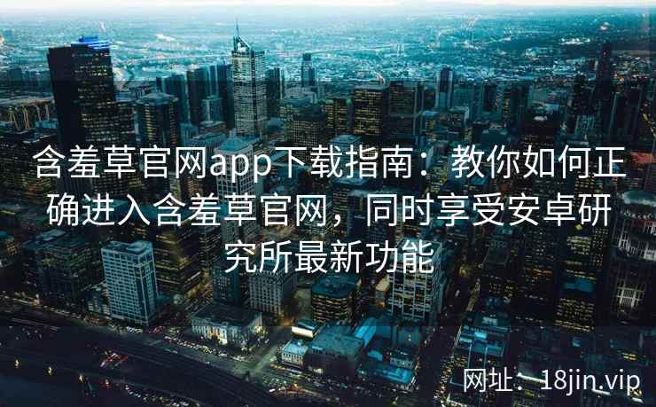 含羞草官网app下载指南:教你如何正确进入含羞草官网,同时享受安卓研究所最新功能 含羞草官网app下载指南:教你如何正确进入含羞草官网,同时享受安卓研究所最新功能