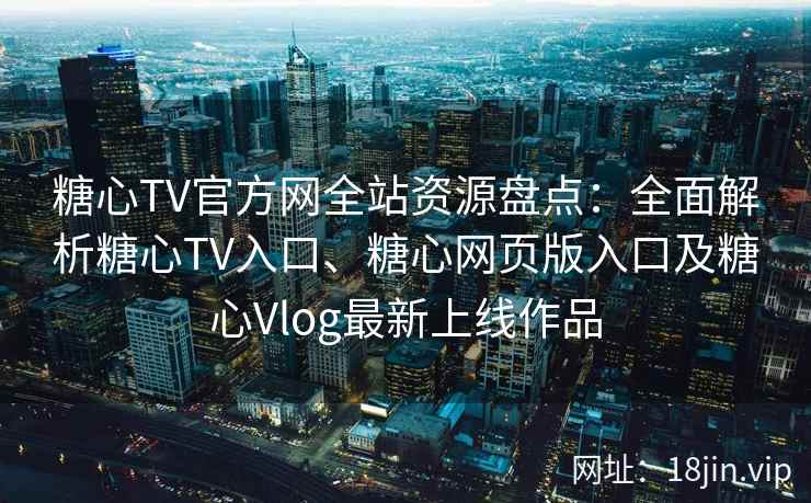 糖心TV官方网全站资源盘点：全面解析糖心TV入口、糖心网页版入口及糖心Vlog最新上线作品