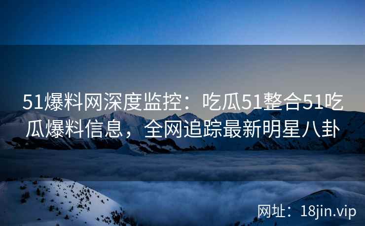 51爆料网深度监控:吃瓜51整合51吃瓜爆料信息,全网追踪最新明星八卦 51爆料网深度监控:吃瓜51整合51吃瓜爆料信息,全网追踪最新明星八卦