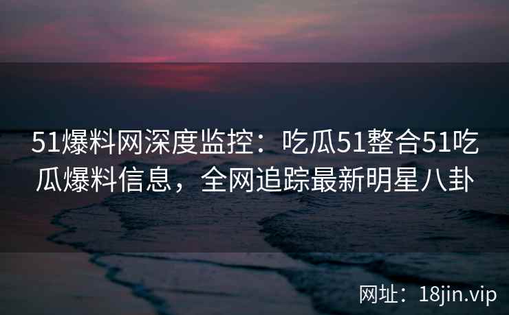 51爆料网深度监控:吃瓜51整合51吃瓜爆料信息,全网追踪最新明星八卦 51爆料网深度监控:吃瓜51整合51吃瓜爆料信息,全网追踪最新明星八卦