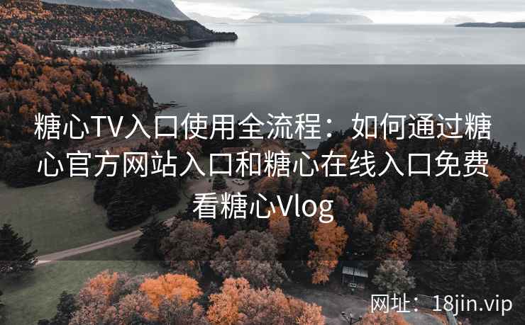 糖心TV入口使用全流程:如何通过糖心官方网站入口和糖心在线入口免费看糖心Vlog 糖心TV入口使用全流程:如何通过糖心官方网站入口和糖心在线入口免费看糖心Vlog