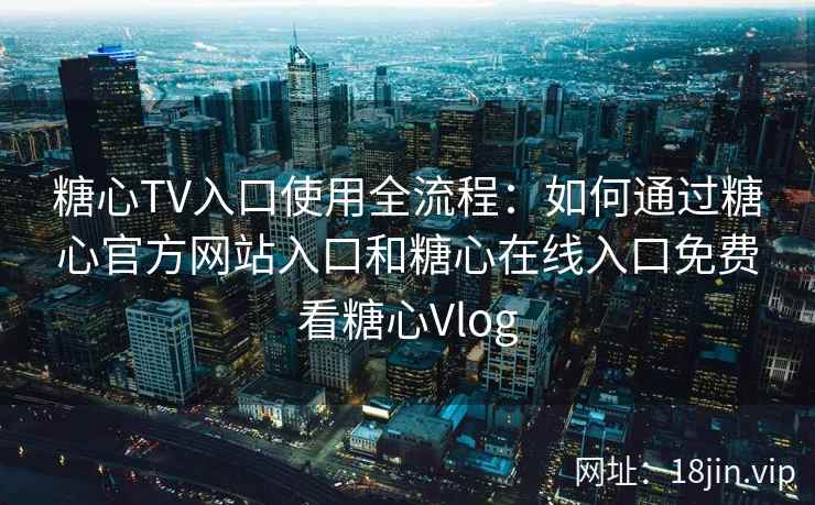 糖心TV入口使用全流程:如何通过糖心官方网站入口和糖心在线入口免费看糖心Vlog 糖心TV入口使用全流程:如何通过糖心官方网站入口和糖心在线入口免费看糖心Vlog