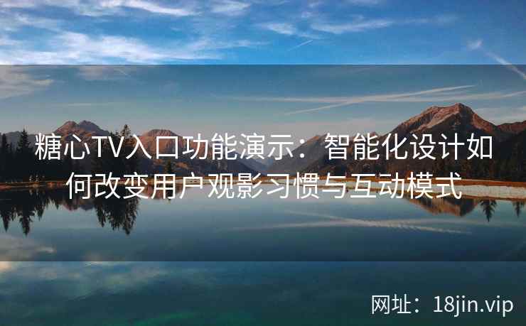 糖心TV入口功能演示：智能化设计如何改变用户观影习惯与互动模式
