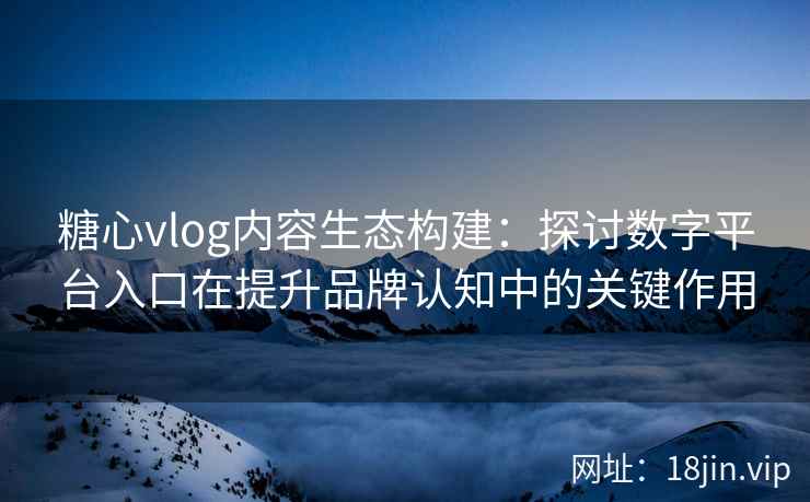糖心vlog内容生态构建：探讨数字平台入口在提升品牌认知中的关键作用