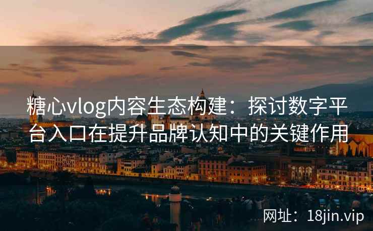 糖心vlog内容生态构建：探讨数字平台入口在提升品牌认知中的关键作用