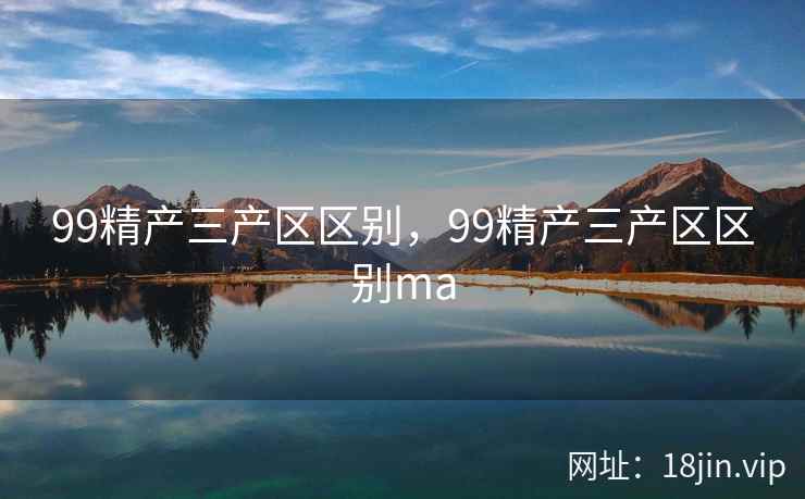 99精产三产区区别,99精产三产区区别ma 99精产三产区区别,99精产三产区区别ma