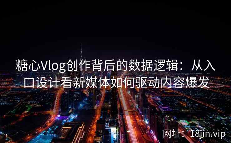 糖心Vlog创作背后的数据逻辑：从入口设计看新媒体如何驱动内容爆发