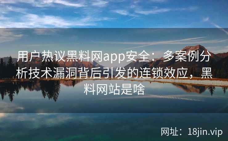 用户热议黑料网app安全:多案例分析技术漏洞背后引发的连锁效应,黑料网站是啥 用户热议黑料网app安全:多案例分析技术漏洞背后引发的连锁效应,黑料网站是啥