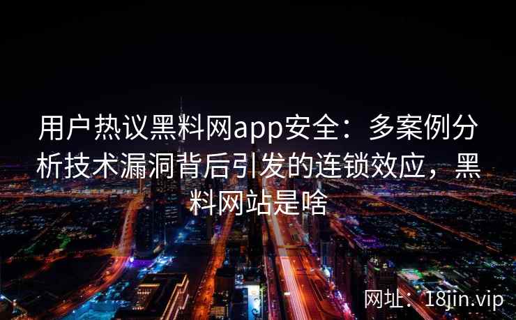 用户热议黑料网app安全:多案例分析技术漏洞背后引发的连锁效应,黑料网站是啥 用户热议黑料网app安全:多案例分析技术漏洞背后引发的连锁效应,黑料网站是啥