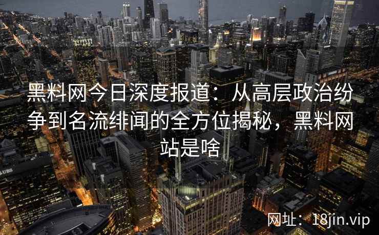 黑料网今日深度报道:从高层政治纷争到名流绯闻的全方位揭秘,黑料网站是啥 黑料网今日深度报道:从高层政治纷争到名流绯闻的全方位揭秘,黑料网站是啥