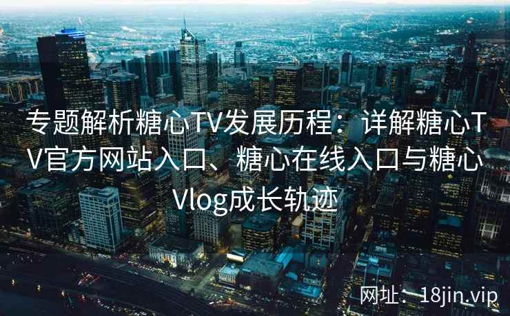 专题解析糖心TV发展历程：详解糖心TV官方网站入口、糖心在线入口与糖心Vlog成长轨迹