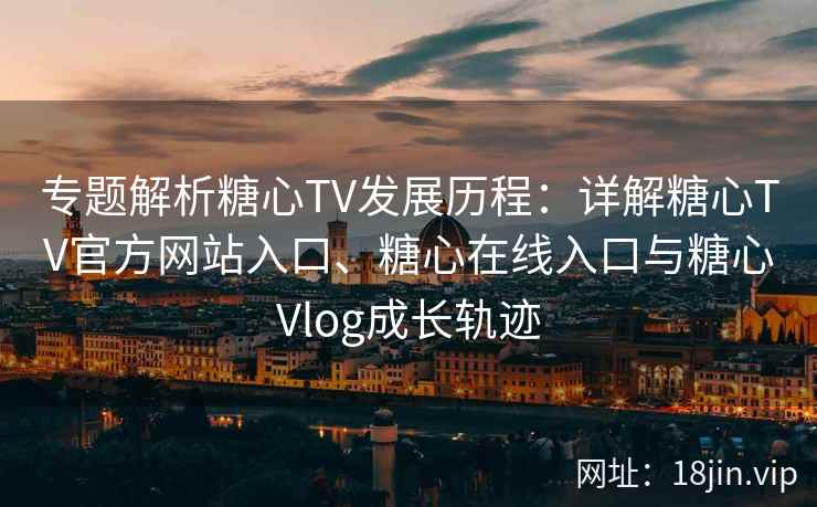 专题解析糖心TV发展历程：详解糖心TV官方网站入口、糖心在线入口与糖心Vlog成长轨迹