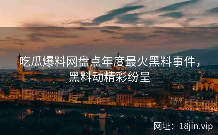 吃瓜爆料网盘点年度最火黑料事件,黑料动精彩纷呈 吃瓜爆料网盘点年度最火黑料事件,黑料动精彩纷呈