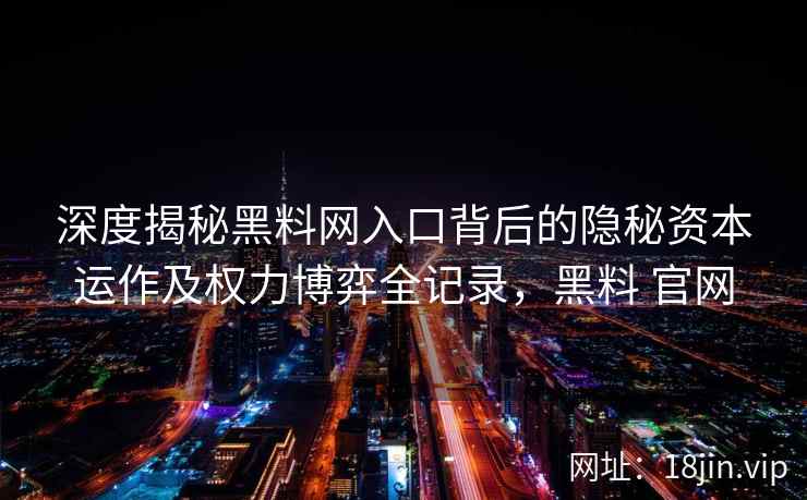 深度揭秘黑料网入口背后的隐秘资本运作及权力博弈全记录,黑料 官网 深度揭秘黑料网入口背后的隐秘资本运作及权力博弈全记录,黑料 官网