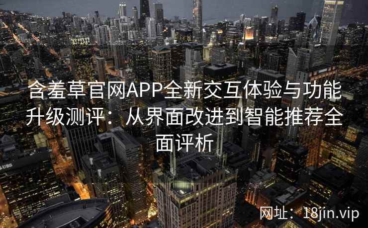 含羞草官网APP全新交互体验与功能升级测评:从界面改进到智能推荐全面评析 含羞草官网APP全新交互体验与功能升级测评:从界面改进到智能推荐全面评析