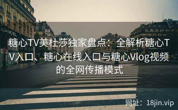 糖心TV美杜莎独家盘点：全解析糖心TV入口、糖心在线入口与糖心Vlog视频的全网传播模式