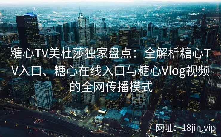 糖心TV美杜莎独家盘点：全解析糖心TV入口、糖心在线入口与糖心Vlog视频的全网传播模式