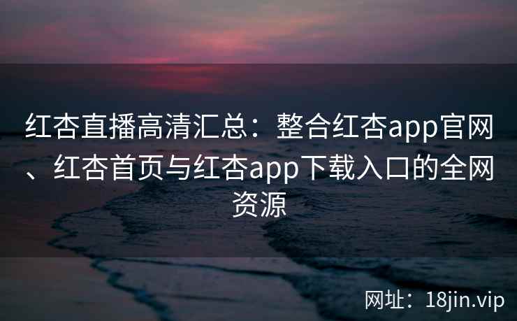 红杏直播高清汇总:整合红杏app官网、红杏首页与红杏app下载入口的全网资源 红杏直播高清汇总:整合红杏app官网、红杏首页与红杏app下载入口的全网资源
