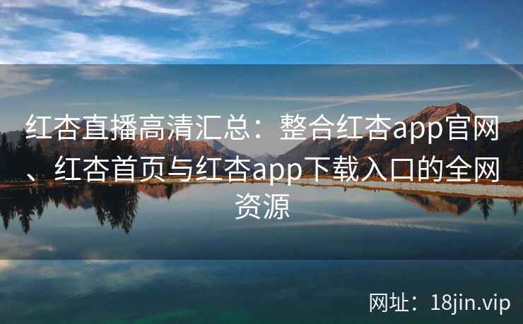 红杏直播高清汇总:整合红杏app官网、红杏首页与红杏app下载入口的全网资源 红杏直播高清汇总:整合红杏app官网、红杏首页与红杏app下载入口的全网资源