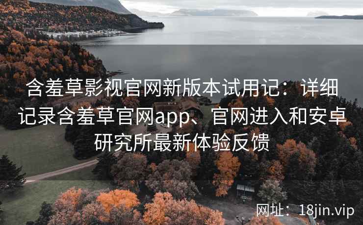 含羞草影视官网新版本试用记:详细记录含羞草官网app、官网进入和安卓研究所最新体验反馈 含羞草影视官网新版本试用记:详细记录含羞草官网app、官网进入和安卓研究所最新体验反馈
