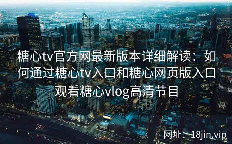 糖心tv官方网最新版本详细解读：如何通过糖心tv入口和糖心网页版入口观看糖心vlog高清节目
