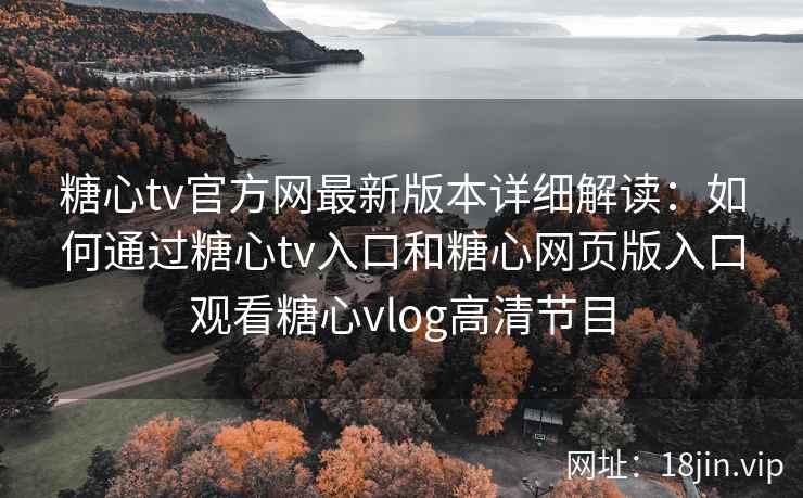 糖心tv官方网最新版本详细解读：如何通过糖心tv入口和糖心网页版入口观看糖心vlog高清节目