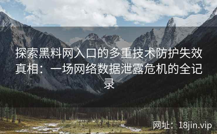 探索黑料网入口的多重技术防护失效真相:一场网络数据泄露危机的全记录 探索黑料网入口的多重技术防护失效真相:一场网络数据泄露危机的全记录