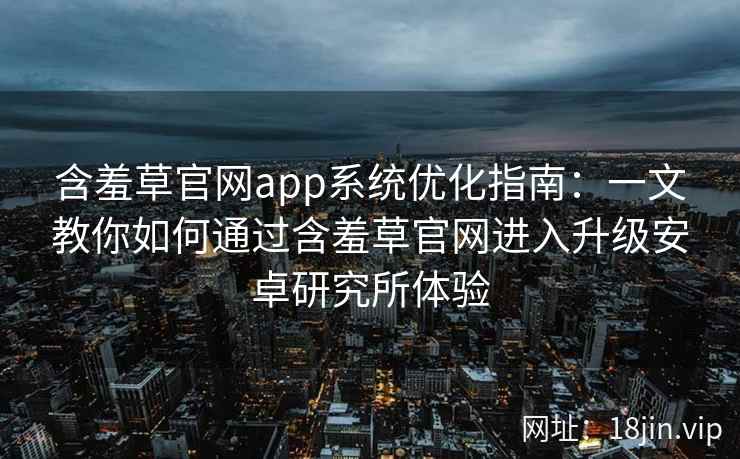 含羞草官网app系统优化指南:一文教你如何通过含羞草官网进入升级安卓研究所体验 含羞草官网app系统优化指南:一文教你如何通过含羞草官网进入升级安卓研究所体验