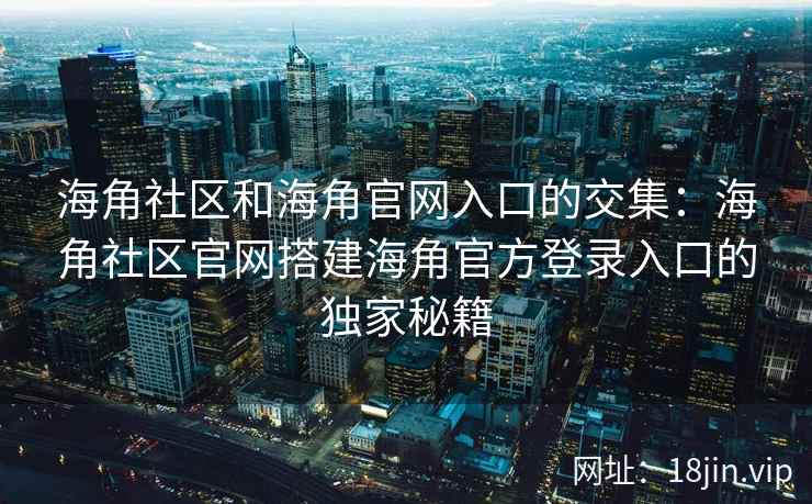 海角社区和海角官网入口的交集:海角社区官网搭建海角官方登录入口的独家秘籍 海角社区和海角官网入口的交集:海角社区官网搭建海角官方登录入口的独家秘籍