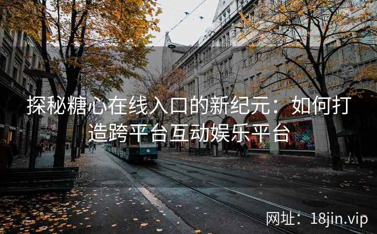 探秘糖心在线入口的新纪元：如何打造跨平台互动娱乐平台