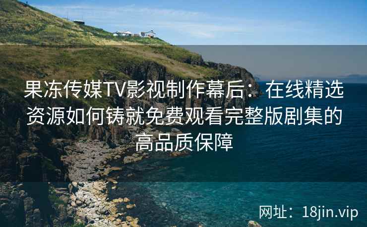 果冻传媒TV影视制作幕后:在线精选资源如何铸就免费观看完整版剧集的高品质保障 果冻传媒TV影视制作幕后:在线精选资源如何铸就免费观看完整版剧集的高品质保障