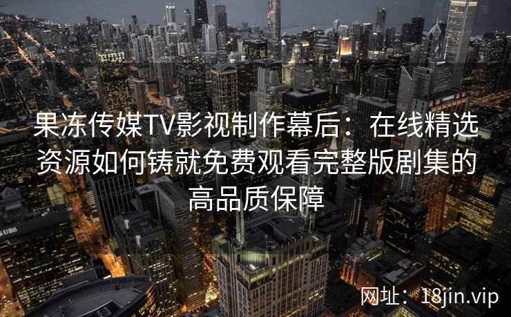 果冻传媒TV影视制作幕后:在线精选资源如何铸就免费观看完整版剧集的高品质保障 果冻传媒TV影视制作幕后:在线精选资源如何铸就免费观看完整版剧集的高品质保障