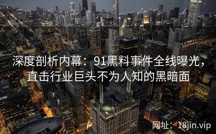 深度剖析内幕:91黑料事件全线曝光,直击行业巨头不为人知的黑暗面 深度剖析内幕:91黑料事件全线曝光,直击行业巨头不为人知的黑暗面
