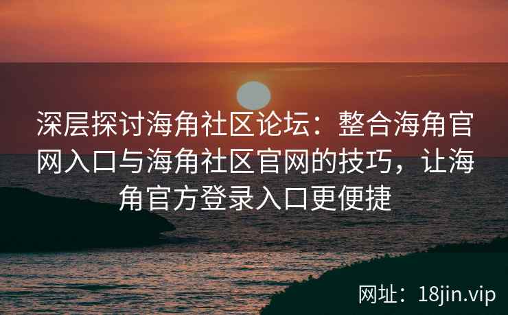 深层探讨海角社区论坛:整合海角官网入口与海角社区官网的技巧,让海角官方登录入口更便捷 深层探讨海角社区论坛:整合海角官网入口与海角社区官网的技巧,让海角官方登录入口更便捷