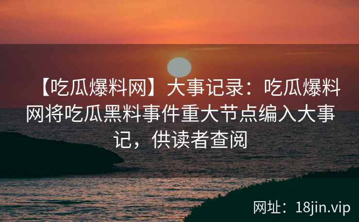 【吃瓜爆料网】大事记录:吃瓜爆料网将吃瓜黑料事件重大节点编入大事记,供读者查阅 【吃瓜爆料网】大事记录:吃瓜爆料网将吃瓜黑料事件重大节点编入大事记,供读者查阅