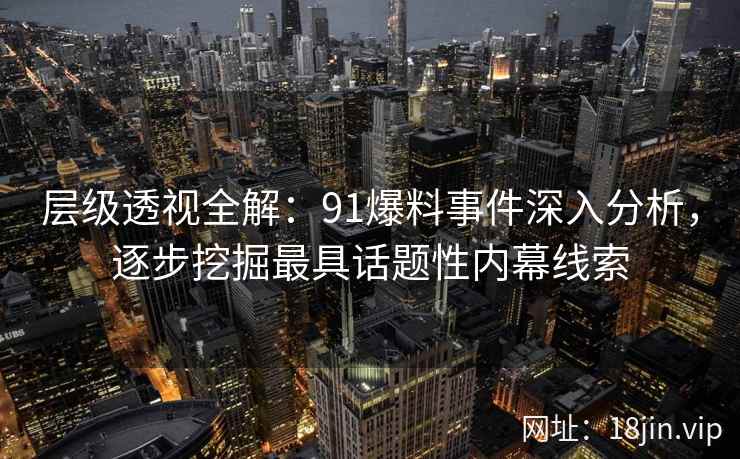 层级透视全解：91爆料事件深入分析，逐步挖掘最具话题性内幕线索