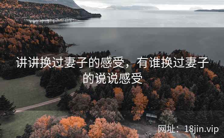 讲讲换过妻子的感受,有谁换过妻子的说说感受 讲讲换过妻子的感受,有谁换过妻子的说说感受