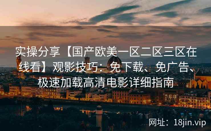实操分享【国产欧美一区二区三区在线看】观影技巧:免下载、免广告、极速加载高清电影详细指南 实操分享【国产欧美一区二区三区在线看】观影技巧:免下载、免广告、极速加载高清电影详细指南