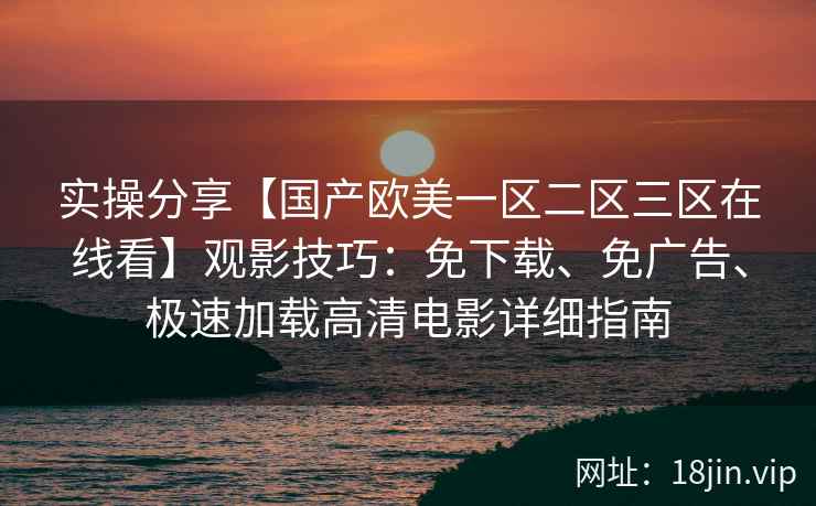 实操分享【国产欧美一区二区三区在线看】观影技巧:免下载、免广告、极速加载高清电影详细指南 实操分享【国产欧美一区二区三区在线看】观影技巧:免下载、免广告、极速加载高清电影详细指南