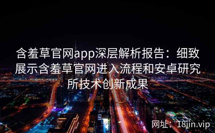 含羞草官网app深层解析报告:细致展示含羞草官网进入流程和安卓研究所技术创新成果 含羞草官网app深层解析报告:细致展示含羞草官网进入流程和安卓研究所技术创新成果