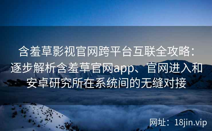 含羞草影视官网跨平台互联全攻略：逐步解析含羞草官网app、官网进入和安卓研究所在系统间的无缝对接