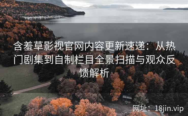 含羞草影视官网内容更新速递:从热门剧集到自制栏目全景扫描与观众反馈解析 含羞草影视官网内容更新速递:从热门剧集到自制栏目全景扫描与观众反馈解析