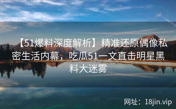 【51爆料深度解析】精准还原偶像私密生活内幕,吃瓜51一文直击明星黑料大迷雾 【51爆料深度解析】精准还原偶像私密生活内幕,吃瓜51一文直击明星黑料大迷雾