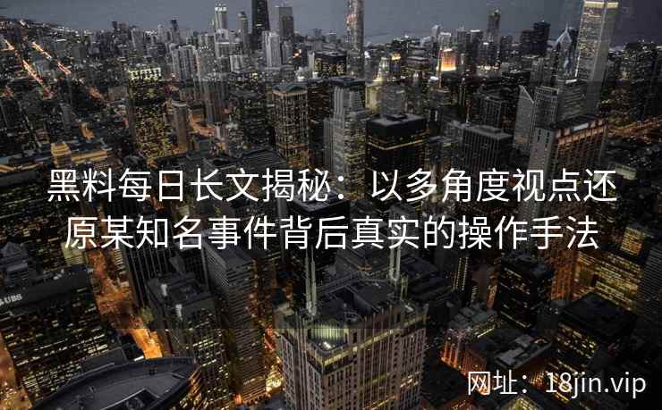 黑料每日长文揭秘:以多角度视点还原某知名事件背后真实的操作手法 黑料每日长文揭秘:以多角度视点还原某知名事件背后真实的操作手法
