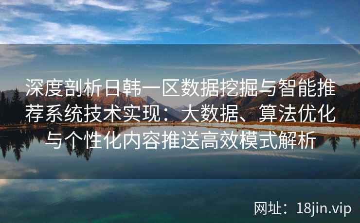 深度剖析日韩一区数据挖掘与智能推荐系统技术实现:大数据、算法优化与个性化内容推送高效模式解析 深度剖析日韩一区数据挖掘与智能推荐系统技术实现:大数据、算法优化与个性化内容推送高效模式解析