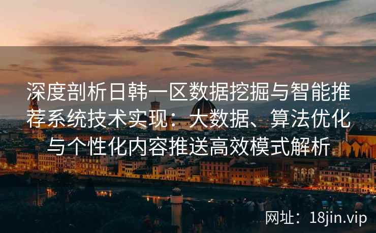 深度剖析日韩一区数据挖掘与智能推荐系统技术实现:大数据、算法优化与个性化内容推送高效模式解析 深度剖析日韩一区数据挖掘与智能推荐系统技术实现:大数据、算法优化与个性化内容推送高效模式解析