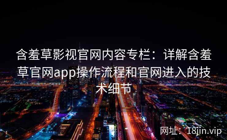 含羞草影视官网内容专栏：详解含羞草官网app操作流程和官网进入的技术细节