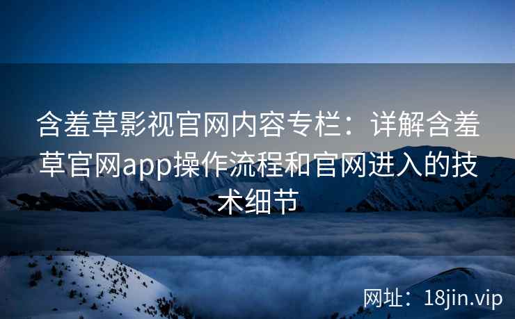 含羞草影视官网内容专栏：详解含羞草官网app操作流程和官网进入的技术细节